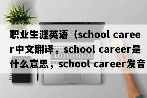 職業(yè)生涯英語(yǔ)（school career中文翻譯，school career是什么意思，school career發(fā)音、用法及例句）
