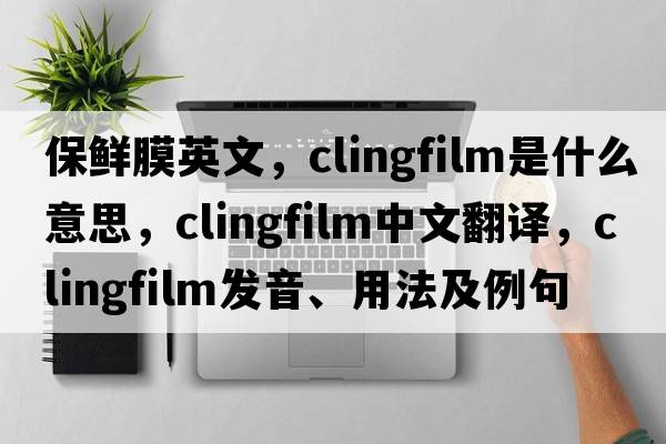 保鮮膜英文，clingfilm是什么意思，clingfilm中文翻譯，clingfilm發(fā)音、用法及例句