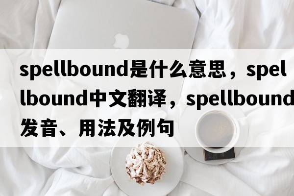 spellbound是什么意思，spellbound中文翻譯，spellbound發(fā)音、用法及例句