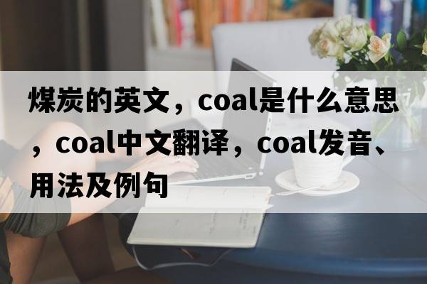 煤炭的英文，coal是什么意思，coal中文翻譯，coal發(fā)音、用法及例句