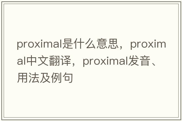 proximal是什么意思，proximal中文翻譯，proximal發(fā)音、用法及例句