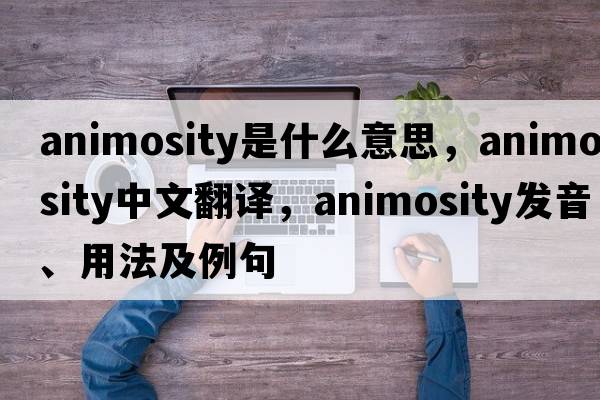 animosity是什么意思，animosity中文翻譯，animosity發(fā)音、用法及例句