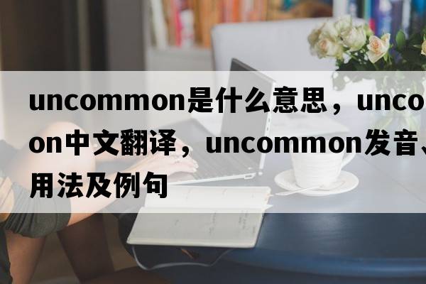uncommon是什么意思，uncommon中文翻譯，uncommon發(fā)音、用法及例句