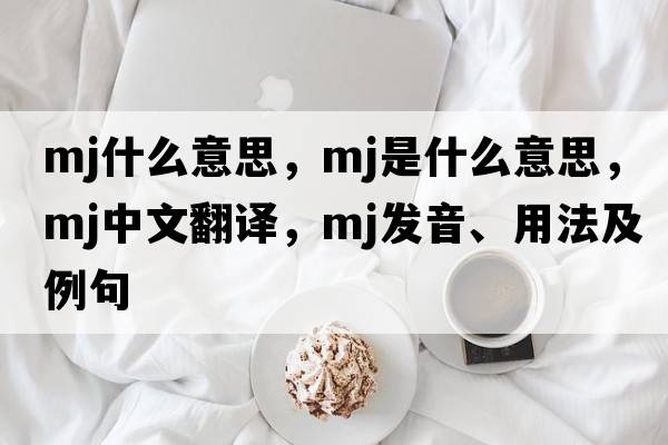 mj什么意思，mj是什么意思，mj中文翻譯，mj發(fā)音、用法及例句