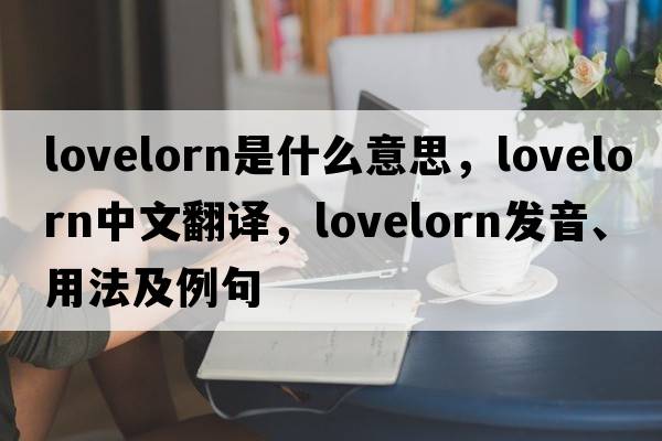 lovelorn是什么意思，lovelorn中文翻譯，lovelorn發(fā)音、用法及例句