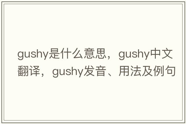 gushy是什么意思，gushy中文翻譯，gushy發(fā)音、用法及例句