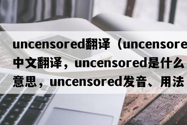 uncensored翻譯（uncensored中文翻譯，uncensored是什么意思，uncensored發(fā)音、用法及例句）