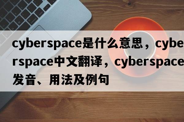 cyberspace是什么意思，cyberspace中文翻譯，cyberspace發(fā)音、用法及例句