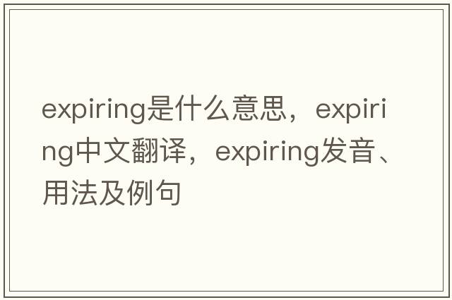 expiring是什么意思，expiring中文翻譯，expiring發(fā)音、用法及例句