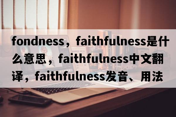fondness，faithfulness是什么意思，faithfulness中文翻譯，faithfulness發(fā)音、用法及例句