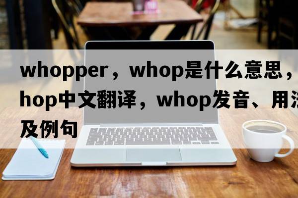 whopper，whop是什么意思，whop中文翻譯，whop發(fā)音、用法及例句