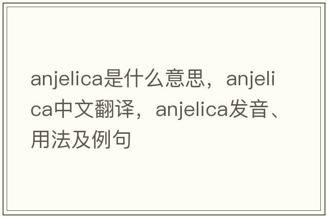 Anjelica是什么意思，Anjelica中文翻譯，Anjelica發(fā)音、用法及例句