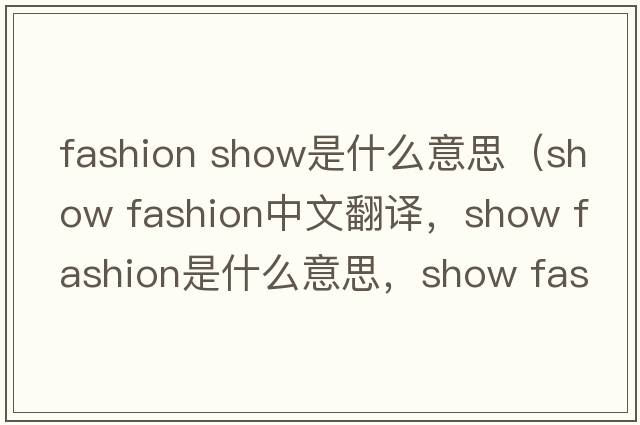 fashion show是什么意思（show fashion中文翻譯，show fashion是什么意思，show fashion發(fā)音、用法及例句）