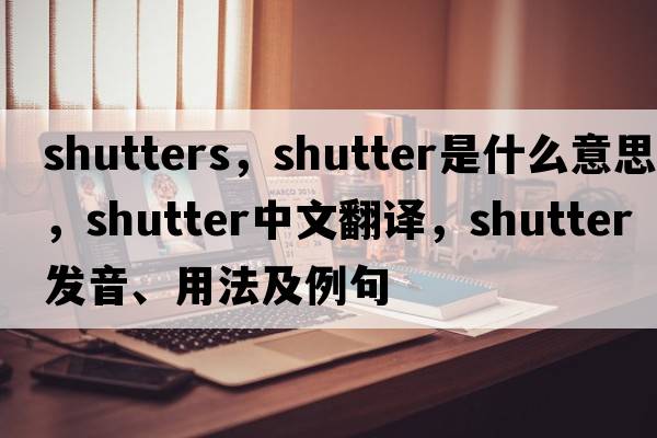shutters，shutter是什么意思，shutter中文翻譯，shutter發(fā)音、用法及例句