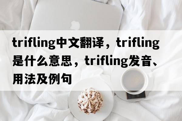 trifling中文翻譯，trifling是什么意思，trifling發(fā)音、用法及例句