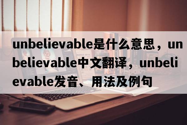 unbelievable是什么意思，unbelievable中文翻譯，unbelievable發(fā)音、用法及例句
