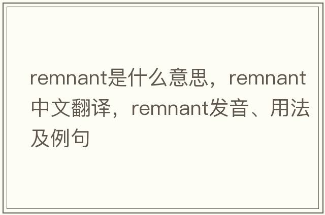remnant是什么意思，remnant中文翻譯，remnant發(fā)音、用法及例句