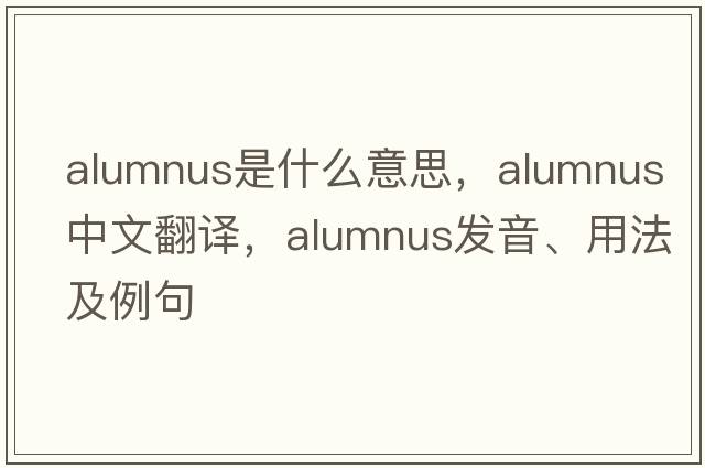 alumnus是什么意思，alumnus中文翻譯，alumnus發(fā)音、用法及例句
