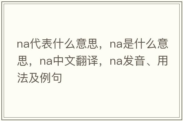 na代表什么意思，NA是什么意思，NA中文翻譯，NA發(fā)音、用法及例句