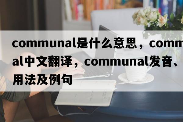 communal是什么意思，communal中文翻譯，communal發(fā)音、用法及例句