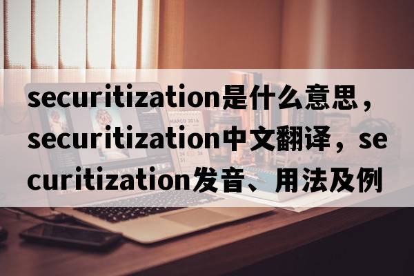 securitization是什么意思，securitization中文翻譯，securitization發(fā)音、用法及例句