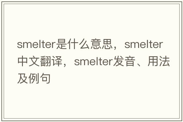 smelter是什么意思，smelter中文翻譯，smelter發(fā)音、用法及例句