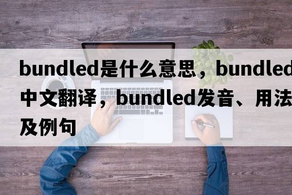 bundled是什么意思，bundled中文翻譯，bundled發(fā)音、用法及例句