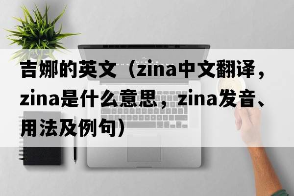 吉娜的英文（Zina中文翻譯，Zina是什么意思，Zina發(fā)音、用法及例句）
