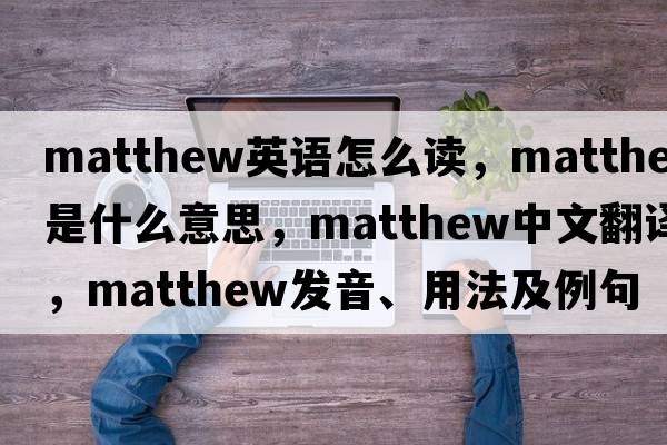 matthew英語(yǔ)怎么讀，Matthew是什么意思，Matthew中文翻譯，Matthew發(fā)音、用法及例句