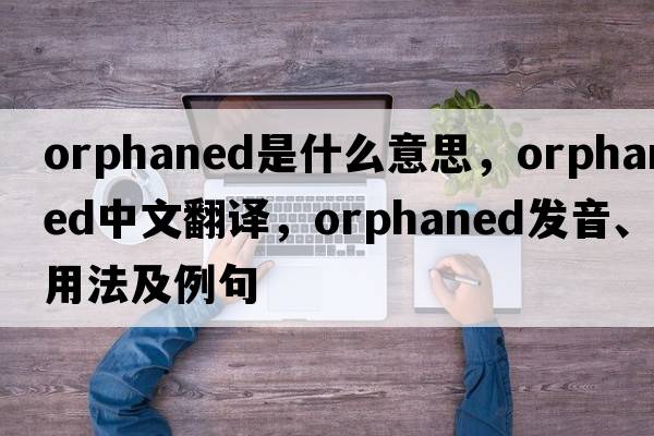 orphaned是什么意思，orphaned中文翻譯，orphaned發(fā)音、用法及例句