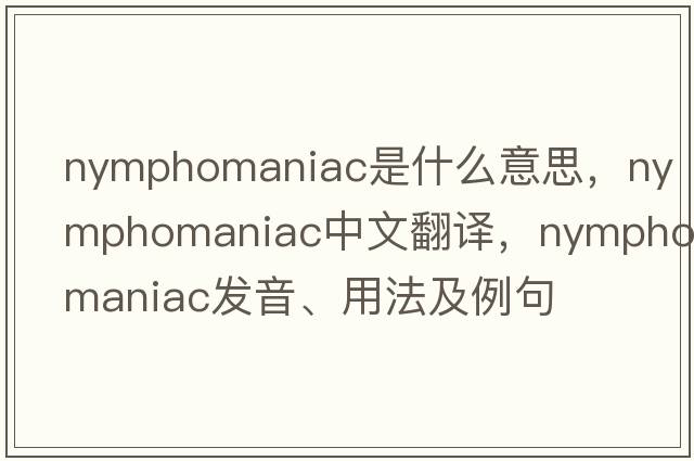 nymphomaniac是什么意思，nymphomaniac中文翻譯，nymphomaniac發(fā)音、用法及例句