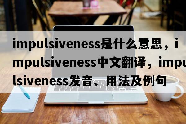 impulsiveness是什么意思，impulsiveness中文翻譯，impulsiveness發(fā)音、用法及例句