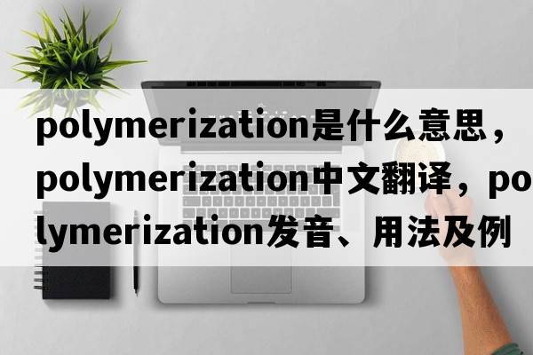 polymerization是什么意思，polymerization中文翻譯，polymerization發(fā)音、用法及例句