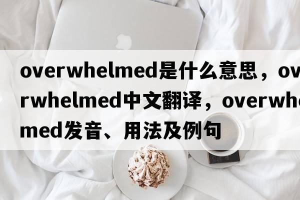 overwhelmed是什么意思，overwhelmed中文翻譯，overwhelmed發(fā)音、用法及例句