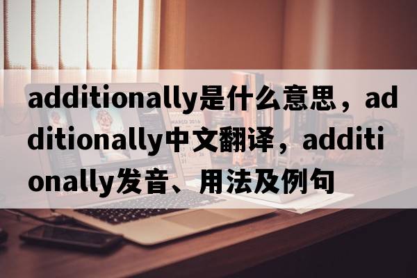 additionally是什么意思，additionally中文翻譯，additionally發(fā)音、用法及例句