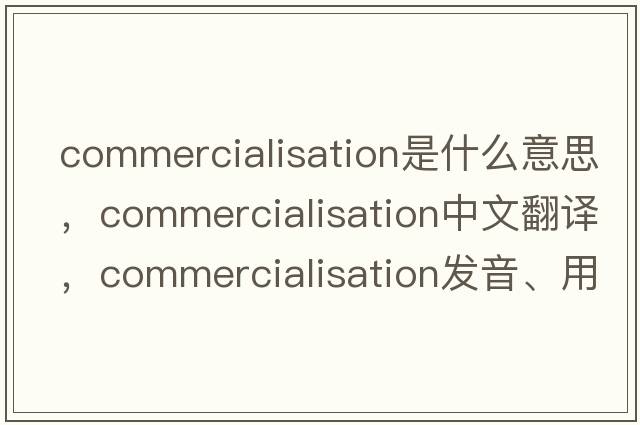 commercialisation是什么意思，commercialisation中文翻譯，commercialisation發(fā)音、用法及例句