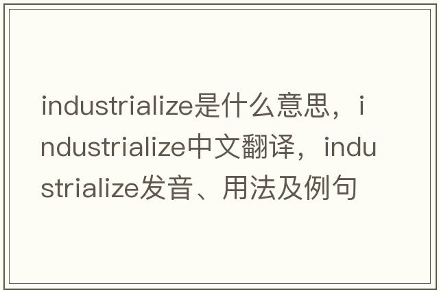 industrialize是什么意思，industrialize中文翻譯，industrialize發(fā)音、用法及例句