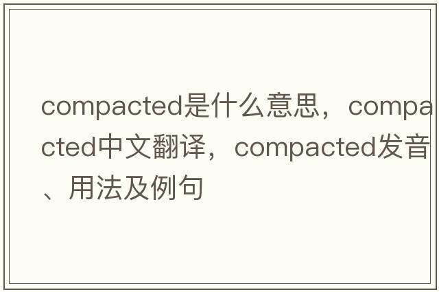 compacted是什么意思，compacted中文翻譯，compacted發(fā)音、用法及例句