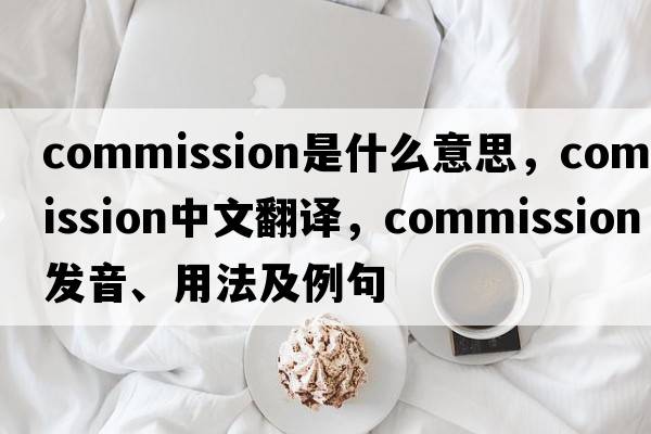 commission是什么意思，commission中文翻譯，commission發(fā)音、用法及例句