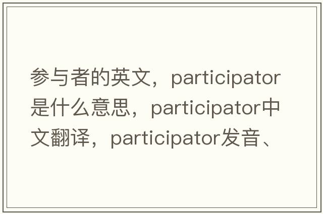 參與者的英文，participator是什么意思，participator中文翻譯，participator發(fā)音、用法及例句
