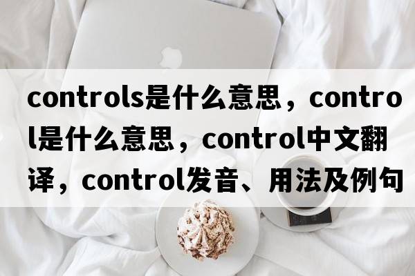 controls是什么意思，control是什么意思，control中文翻譯，control發(fā)音、用法及例句