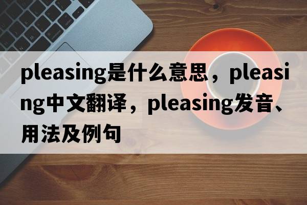 pleasing是什么意思，pleasing中文翻譯，pleasing發(fā)音、用法及例句