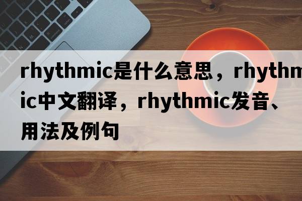 rhythmic是什么意思，rhythmic中文翻譯，rhythmic發(fā)音、用法及例句