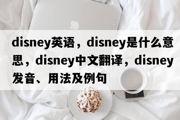 disney英語(yǔ)，Disney是什么意思，Disney中文翻譯，Disney發(fā)音、用法及例句