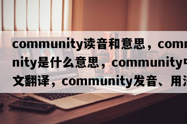 community讀音和意思，community是什么意思，community中文翻譯，community發(fā)音、用法及例句