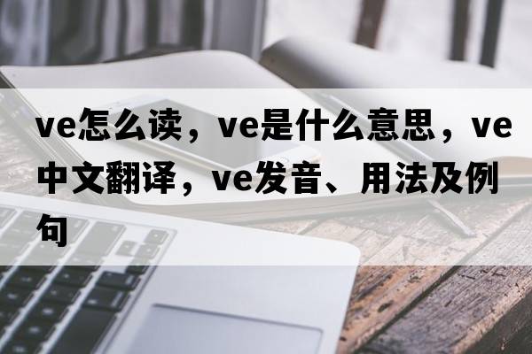 ve怎么讀，ve是什么意思，ve中文翻譯，ve發(fā)音、用法及例句