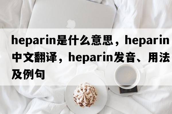 heparin是什么意思，heparin中文翻譯，heparin發(fā)音、用法及例句
