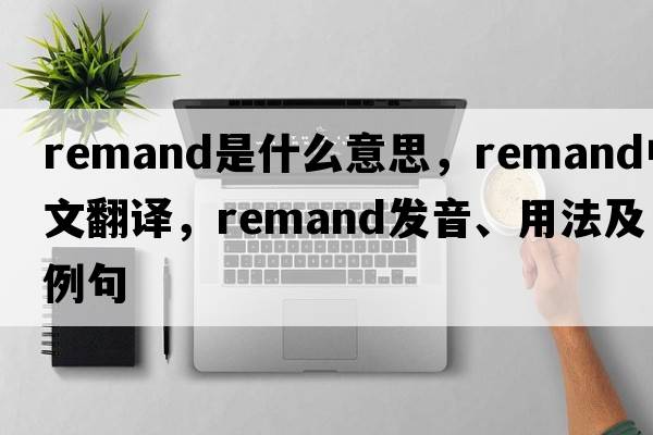 remand是什么意思，remand中文翻譯，remand發(fā)音、用法及例句