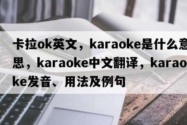 卡拉ok英文，karaoke是什么意思，karaoke中文翻譯，karaoke發(fā)音、用法及例句