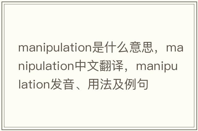 manipulation是什么意思，manipulation中文翻譯，manipulation發(fā)音、用法及例句